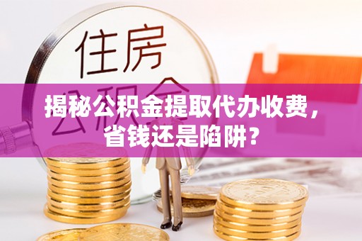 永城揭秘公积金提取代办收费，省钱还是陷阱？
