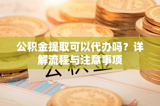 永城公积金提取可以代办吗？详解流程与注意事项