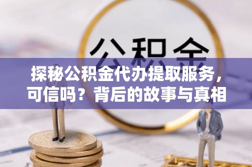 永城探秘公积金代办提取服务，可信吗？背后的故事与真相