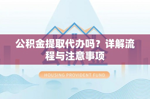 永城公积金提取代办吗？详解流程与注意事项