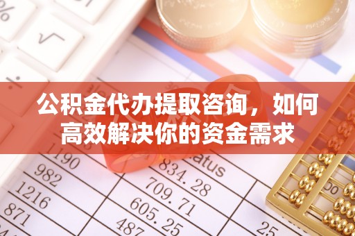 永城公积金代办提取咨询，如何高效解决你的资金需求
