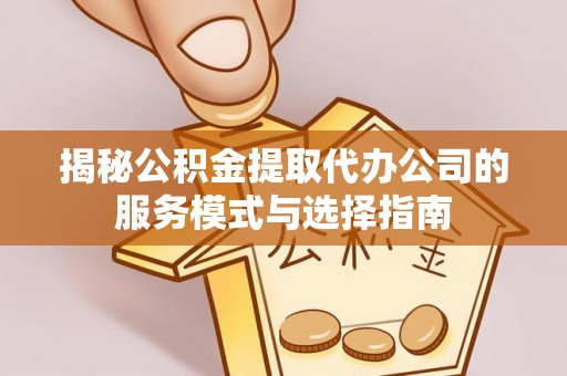 永城揭秘公积金提取代办公司的服务模式与选择指南