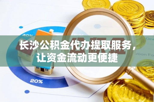 永城长沙公积金代办提取服务，让资金流动更便捷
