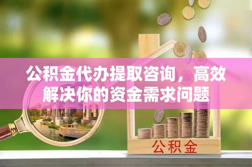 永城公积金代办提取咨询，高效解决你的资金需求问题