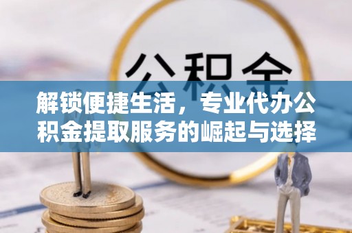 永城解锁便捷生活，专业代办公积金提取服务的崛起与选择