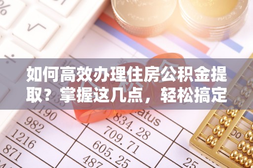 永城如何高效办理住房公积金提取？掌握这几点，轻松搞定！
