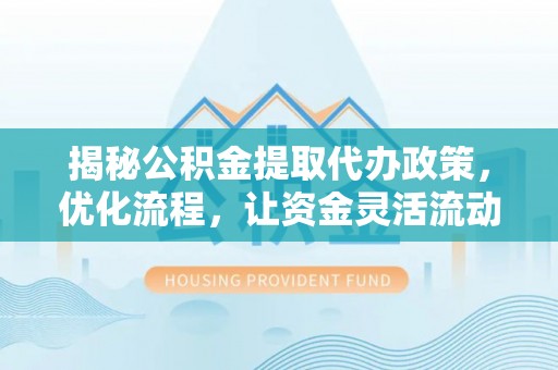 永城揭秘公积金提取代办政策，优化流程，让资金灵活流动