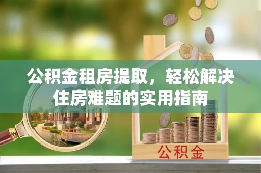 永城公积金租房提取，轻松解决住房难题的实用指南