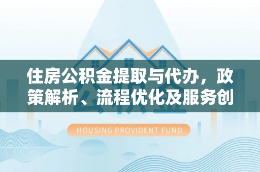 永城住房公积金提取与代办，政策解析、流程优化及服务创新