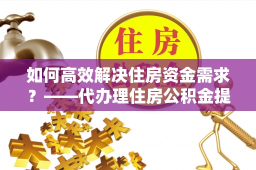 永城如何高效解决住房资金需求？——代办理住房公积金提取服务全解析