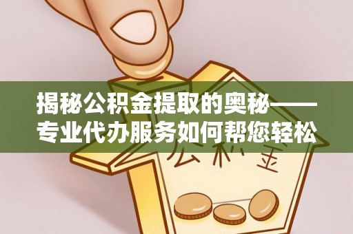 永城揭秘公积金提取的奥秘——专业代办服务如何帮您轻松搞定
