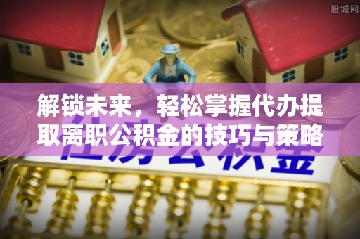 永城解锁未来，轻松掌握代办提取离职公积金的技巧与策略
