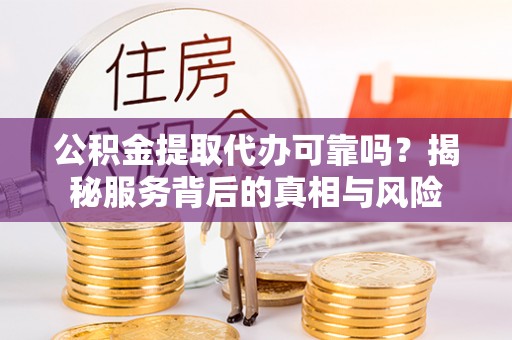 永城公积金提取代办可靠吗？揭秘服务背后的真相与风险