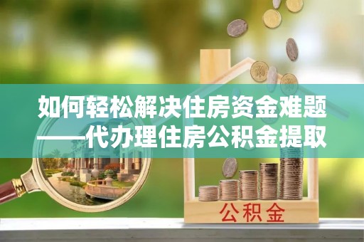 永城如何轻松解决住房资金难题——代办理住房公积金提取服务详解