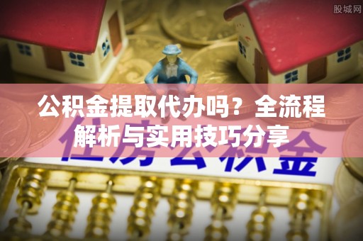 永城公积金提取代办吗？全流程解析与实用技巧分享
