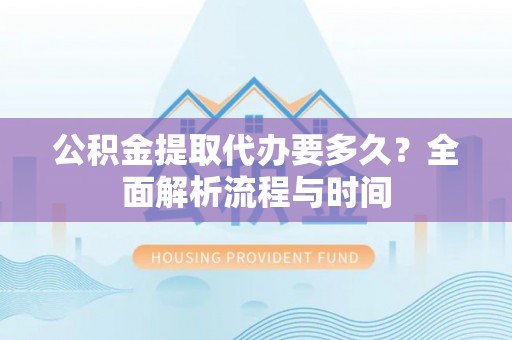 永城公积金提取代办要多久？全面解析流程与时间